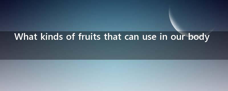 What kinds of fruits that can use in our body?